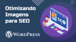 Otimizando Imagens para SEO no WordPress: Dicas e Melhores Práticas